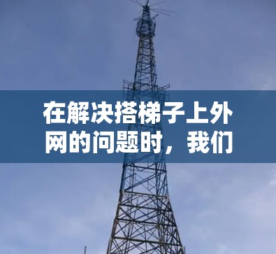 在解决搭梯子上外网的问题时，我们可以按照以下步骤进行