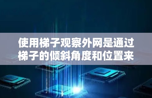 使用梯子观察外网是通过梯子的倾斜角度和位置来观察外部环境的一种方法，尤其适合在有窗户的结构中进行。以下是使用梯子观察外网的步骤和方法