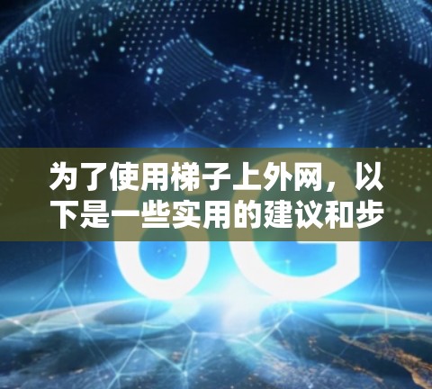 为了使用梯子上外网，以下是一些实用的建议和步骤