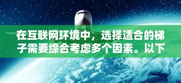 在互联网环境中，选择适合的梯子需要综合考虑多个因素。以下是一些关键点，帮助您更好地选择合适的梯子
