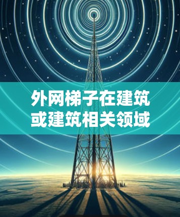 外网梯子在建筑或建筑相关领域中可能被用来指代某种特定的工具或设备，但需要具体上下文来准确理解其含义。以下是一些可能的解释
