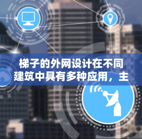 梯子的外网设计在不同建筑中具有多种应用，主要分为直立梯子和斜坡梯子两种类型。以下是对梯子外网设计的详细总结