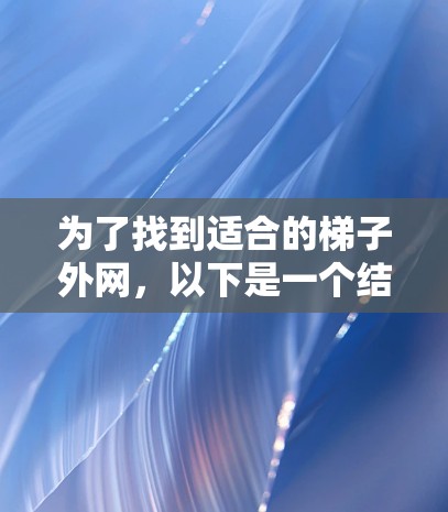 为了找到适合的梯子外网，以下是一个结构化的推荐，涵盖各个方面，帮助你做出明智的选择