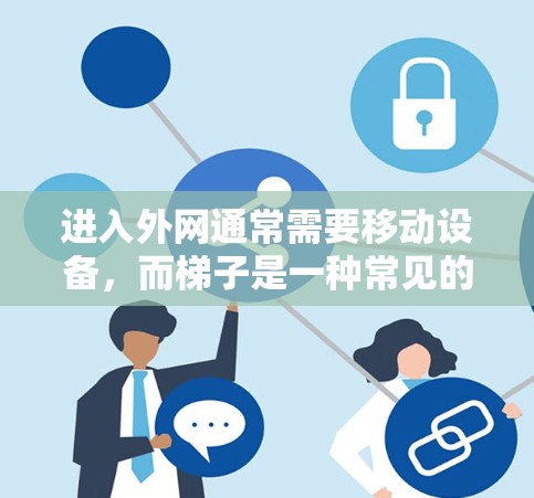 进入外网通常需要移动设备，而梯子是一种常见的工具。以下是一个清晰的步骤指南，帮助您使用梯子进入外网