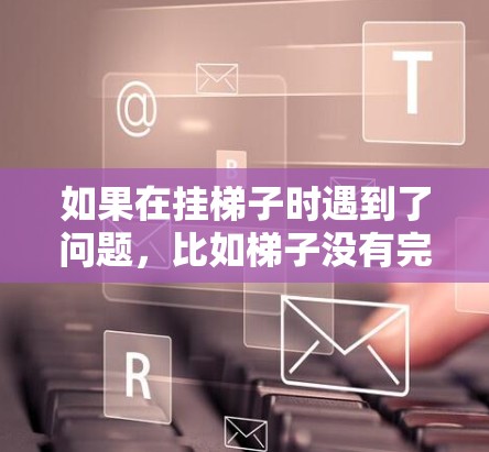 如果在挂梯子时遇到了问题，比如梯子没有完全对齐或者掉下来，可以按照以下步骤进行调整