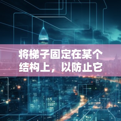 将梯子固定在某个结构上，以防止它滑动或倾倒，通常需要使用固定装置或支撑方法。以下是一些可能的解决方案