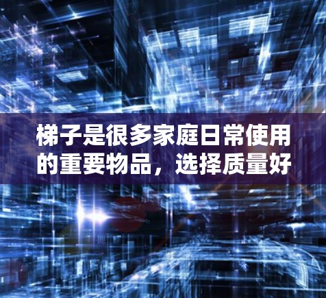 梯子是很多家庭日常使用的重要物品，选择质量好的梯子对家庭来说非常重要。而购买梯子时，选择可靠的平台是关键。以下是一些考虑因素，可以帮助你判断外网卖梯子是否可信