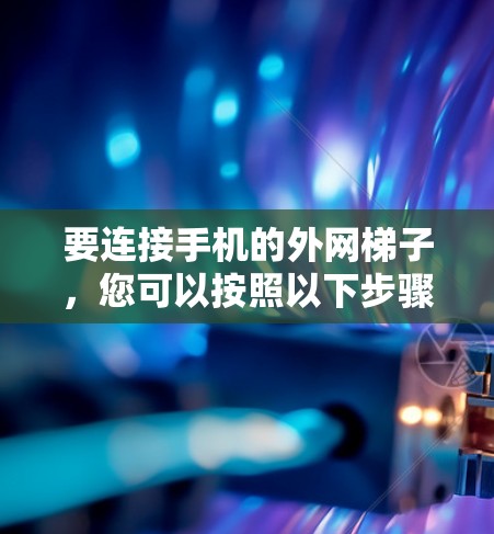 要连接手机的外网梯子，您可以按照以下步骤操作