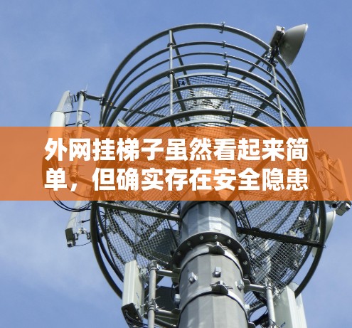 外网挂梯子虽然看起来简单，但确实存在安全隐患。为了确保梯子的安全，以下是一些关键点