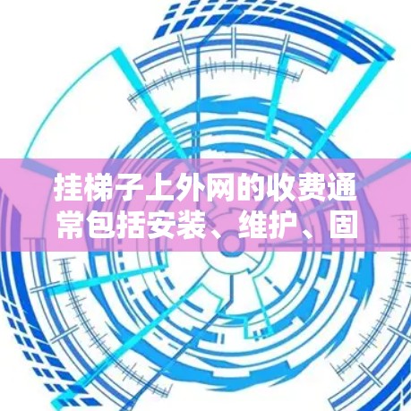 挂梯子上外网的收费通常包括安装、维护、固定费用以及附加服务费用，具体方案如下