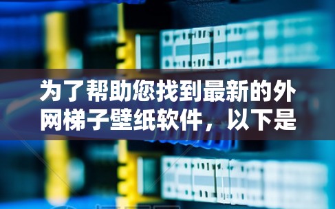 为了帮助您找到最新的外网梯子壁纸软件，以下是整理后的建议