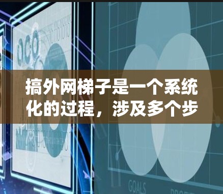 搞外网梯子是一个系统化的过程，涉及多个步骤和工具的使用。以下是一个详细的指南，按步骤清晰地指导你如何正确使用外网梯子