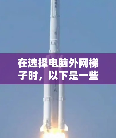 在选择电脑外网梯子时，以下是一些详细的步骤和建议