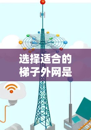 选择适合的梯子外网是一个关键步骤，因为它直接影响梯子的稳定性、安全性和使用便利性。以下是对梯子外网的综合推荐