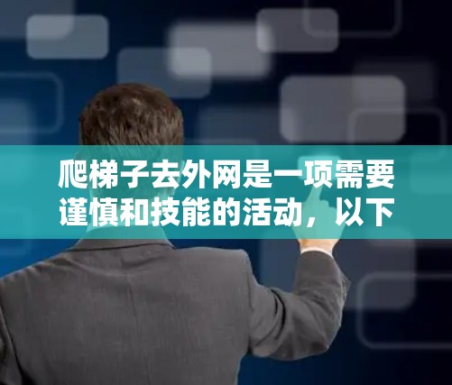 爬梯子去外网是一项需要谨慎和技能的活动，以下是一步步的建议和注意事项
