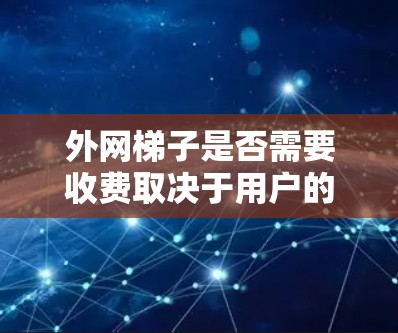 外网梯子是否需要收费取决于用户的具体需求和预算。以下是详细的分析