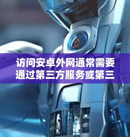 访问安卓外网通常需要通过第三方服务或第三方应用来完成。这些服务或应用可能提供免费的连接，但可能需要付费来访问更多功能。以下是详细的步骤说明