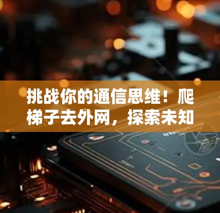 挑战你的通信思维！爬梯子去外网，探索未知的通信世界