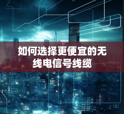 如何选择更便宜的无线电信号线缆