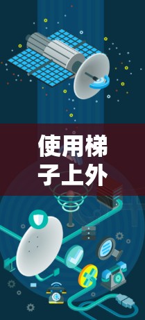 使用梯子上外网是一个有趣且挑战性的操作，以下是一步步的指南，帮助你顺利完成上外网