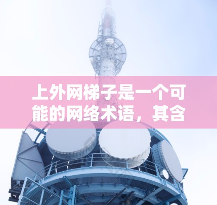 上外网梯子是一个可能的网络术语，其含义取决于具体的语境和上下文。以下是其可能的解释
