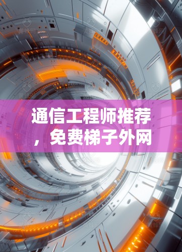 通信工程师推荐，免费梯子外网服务