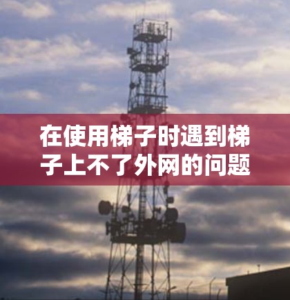 在使用梯子时遇到梯子上不了外网的问题,可以按照以下步骤进行检查和调整,以确保梯子能够稳定地支撑外网 在使用梯子时遇到梯子上不了外网的问题,可以按照以下步骤进行检查和调整,以确保梯子能够稳定地支撑外网