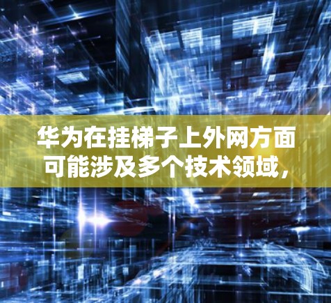 华为在挂梯子上外网方面可能涉及多个技术领域，包括网络架构、通信技术、网络安全等。以下是对这一问题的详细解答