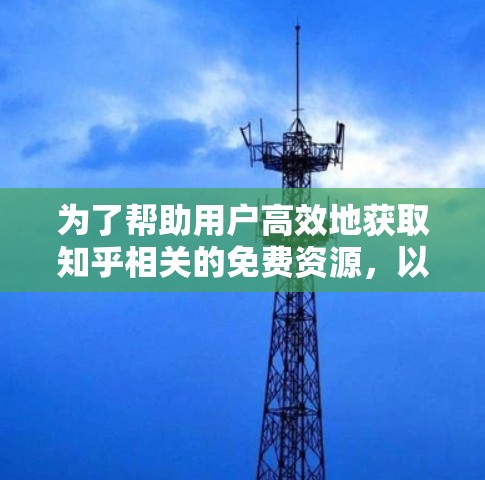 为了帮助用户高效地获取知乎相关的免费资源，以下是一些实用的步骤和建议