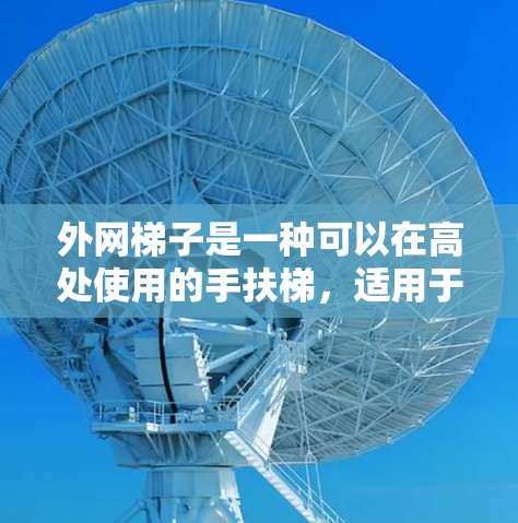 外网梯子是一种可以在高处使用的手扶梯，适用于需要较高的安全位置的场所，如楼顶、屋顶或高处。以下是一步步的操作指南