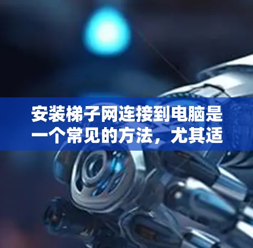 安装梯子网连接到电脑是一个常见的方法，尤其适合在室内使用。以下是一个详细的步骤指南，帮助你成功安装梯子网
