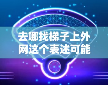 去哪找梯子上外网这个表述可能有些不准确或有误，建议您再确认一下或提供更多信息，以便更好地帮助您。具体可能是指以下几种情况