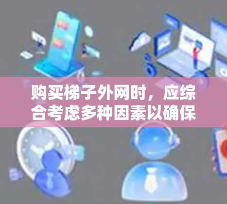 购买梯子外网时，应综合考虑多种因素以确保安全和质量。以下是一些关键步骤