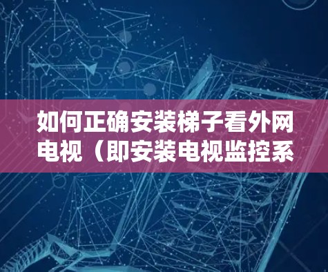 如何正确安装梯子看外网电视（即安装电视监控系统）