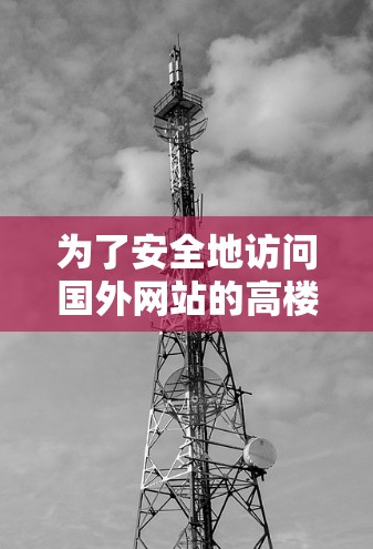为了安全地访问国外网站的高楼层或远距离站点，您可以按照以下步骤进行