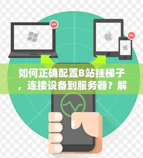 如何正确配置B站挂梯子，连接设备到服务器？解决网络连接问题的技巧
