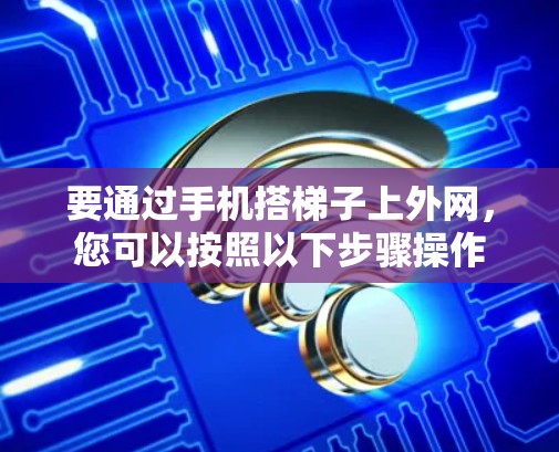 要通过手机搭梯子上外网，您可以按照以下步骤操作
