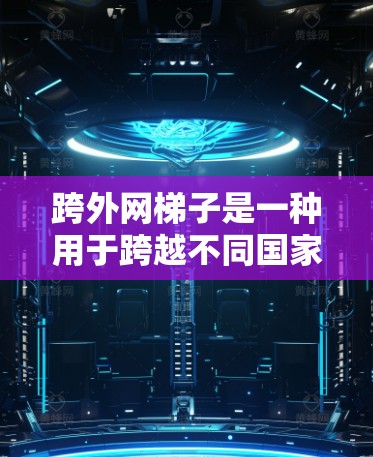 跨外网梯子是一种用于跨越不同国家或地区的设备，通常需要在两个地方之间移动或适应不同环境。以下是一些使用跨外网梯子的步骤和注意事项