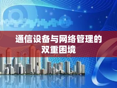 通信设备与网络管理的双重困境