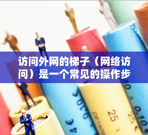访问外网的梯子（网络访问）是一个常见的操作步骤，以下是详细的指南