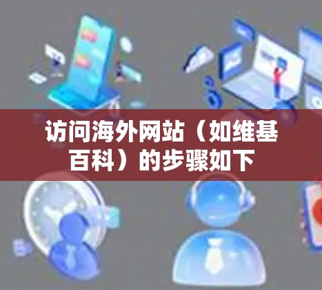 访问海外网站(如维基百科)的步骤如下 访问海外网站(如维基百科)的步骤如下