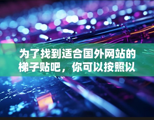 为了找到适合国外网站的梯子贴吧，你可以按照以下步骤进行系统搜索