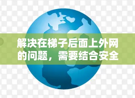 解决在梯子后面上外网的问题，需要结合安全、技术以及应急措施。以下是详细的步骤