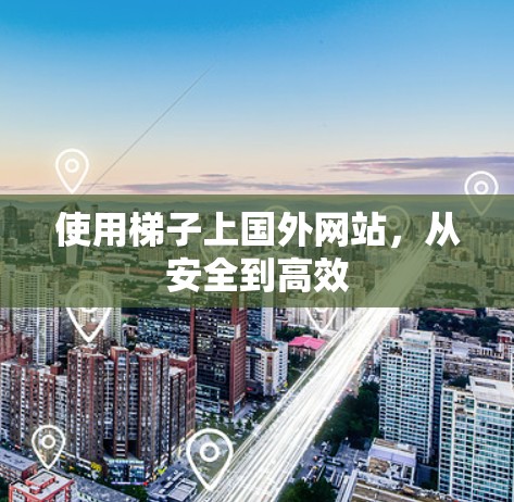 使用梯子上国外网站,从安全到高效 使用梯子上国外网站,从安全到高效
