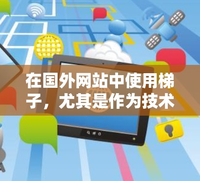 在国外网站中使用梯子，尤其是作为技术工具或展示工具，可以通过以下步骤进行