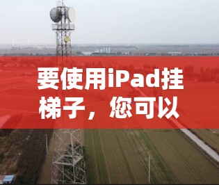 要使用iPad挂梯子，您可以按照以下步骤操作