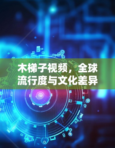 木梯子视频，全球流行度与文化差异