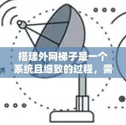 搭建外网梯子是一个系统且细致的过程，需要考虑多种因素以确保其稳固和适用。以下是一步步的指南