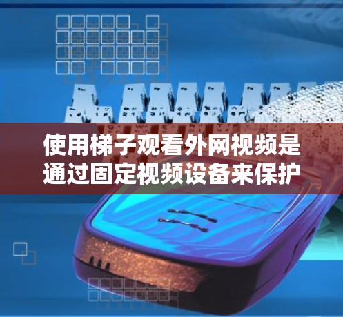 使用梯子观看外网视频是通过固定视频设备来保护和监控设备的。以下是一步步的指导