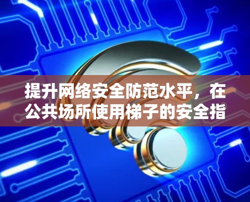 提升网络安全防范水平，在公共场所使用梯子的安全指南